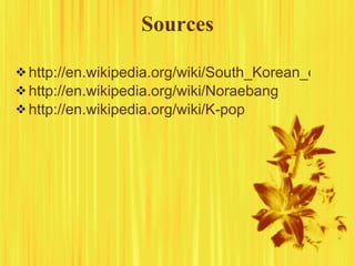 Sources http://en.wikipedia.org/wiki/South_Korean_culture http://en.wikipedia.org/wiki/Noraebang http://en.wikipedia.org/wiki/K-pop 