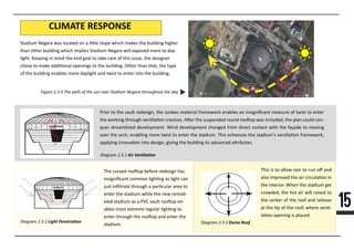15
Prior to the vault redesign, the sunken material framework enables an insigniﬁcant measure of twist to enter
the working through ven�la�on crevices. A�er the suspended round roo�op was included, the plan could con-
quer streamlined development. Wind development changed from direct contact with the façade to moving
over the arch, enabling more twist to enter the stadium. This enhances the stadium's ven�la�on framework,
applying innova�on into design, giving the building its advanced a�ributes.
The curved roo�op before redesign has
insigniﬁcant common ligh�ng as light can
just inﬁltrate through a par�cular area to
enter the stadium while the new remod-
eled stadium as a PVC vault roo�op en-
ables most extreme regular ligh�ng to
enter through the roo�op and enter the
sstadium.
This is to allow rain to run oﬀ and
also improved the air circula�on in
the interior. When the stadium get
crowded, the hot air will raised to
the center of the roof and release
at the �p of the roof, where ven�-
la�on opening is placed.
CLIMATE RESPONSE
Stadium Negara was located on a li�le slope which makes the building higher
than other building which implies Stadium Negara will exposed more to day-
light. Keeping in mind the end goal to take care of this issue, the designer
chose to make addi�onal openings to the building. Other than that, the type
of the building enables more daylight and twist to enter into the building.
Figure 2.3.4 The path of the sun over Stadium Negara throughout the day.
Diagram 2.3.1 Air Vennlaaon
Diagram 2.3.2 Light Penetraaon Diagram 2.3.3 Dome Roof
 