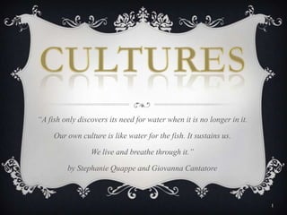 “A fish only discovers its need for water when it is no longer in it.
Our own culture is like water for the fish. It sustains us.
We live and breathe through it.”
by Stephanie Quappe and Giovanna Cantatore
1
 