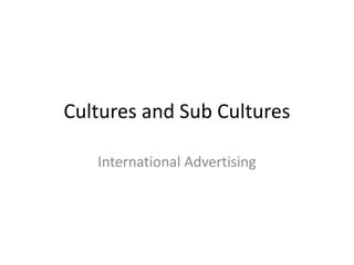 Cultures and Sub Cultures
International Advertising

 