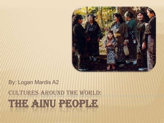 By: Logan Mardis A2
CULTURES AROUND THE WORLD:
THE AINU PEOPLE
 