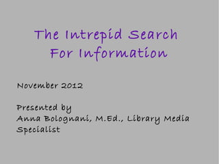 The Intrepid Search
     For Information

November 2012

Presented by
Anna Bolognani, M.Ed., Library Media
Specialist
 