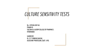 CULTURE SENSITIVITY TESTS
By: AYESHA ASIF ALI
PHARM-D
SULTAN-UL-ULOOM COLLEGE OF PHARMACY,
HYDERABAD
GUIDED BY:
Dr. S. P. SRINIVAS NAYAK,
ASSISTANT PROFESSOR, SUCP , HYD.
 