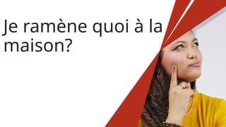 Je ramène quoi à la
maison?
 