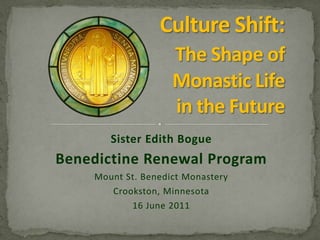Culture Shift:The Shape of  Monastic Life in the Future Sister Edith Bogue Benedictine Renewal Program Mount St. Benedict Monastery Crookston, Minnesota 16 June 2011 