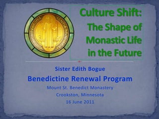 Culture Shift:The Shape of  Monastic Life in the Future Sister Edith Bogue Benedictine Renewal Program Mount St. Benedict Monastery Crookston, Minnesota 16 June 2011 