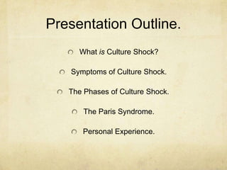 Presentation Outline.What is Culture Shock?Symptoms of Culture Shock.The Phases of Culture Shock.The Paris Syndrome.Personal Experience.