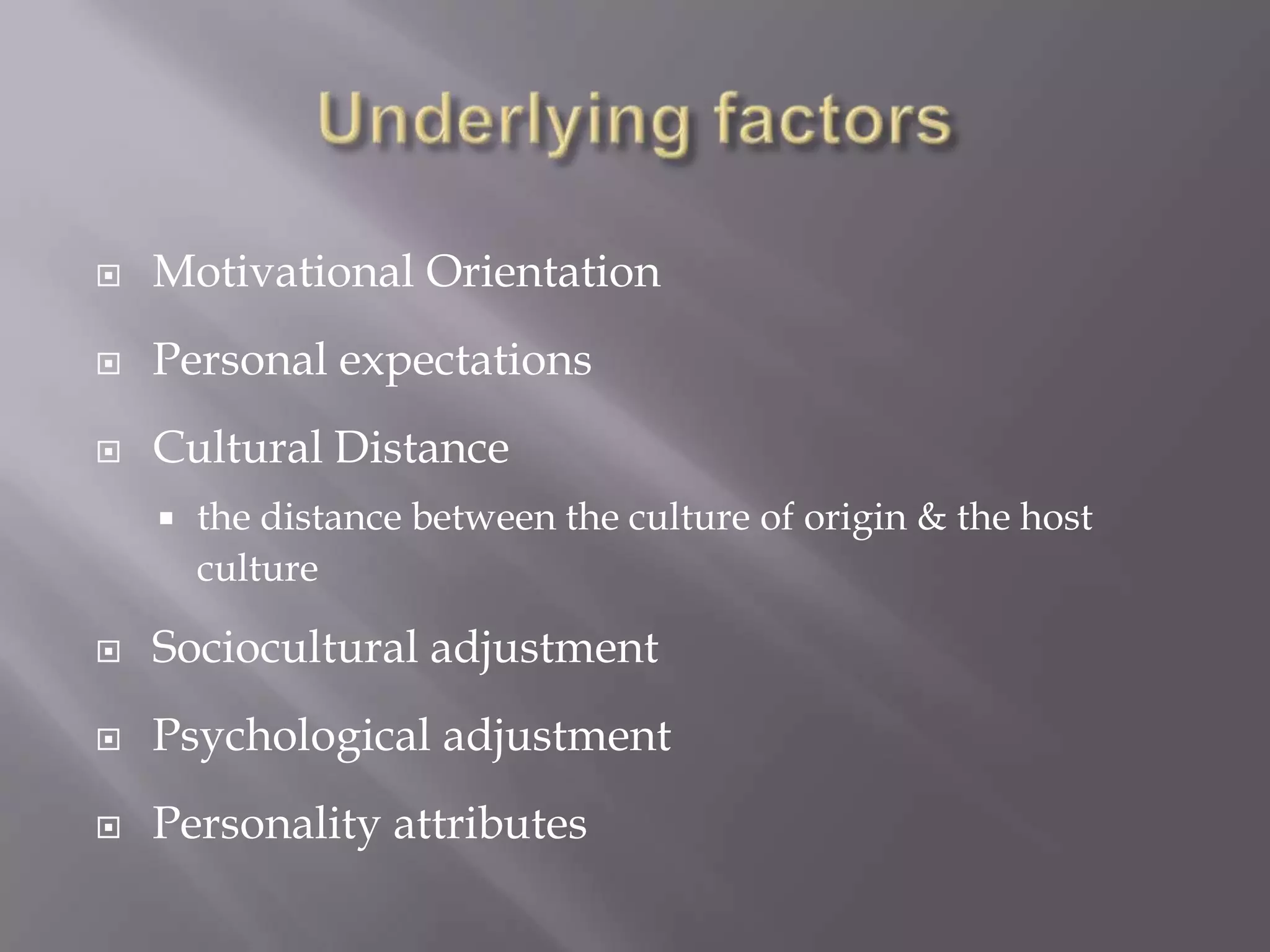 Underlying factorsMotivational OrientationPersonal expectationsCultural Distance the distance between the culture of origin & the host cultureSociocultural adjustmentPsychological adjustment Personality attributes