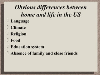 Obvious differences between
home and life in the US
Language
Climate
Religion
Food
Education system
Absence of family and close friends