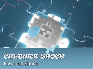 CULTURE SHOCK
How I met Finland
 