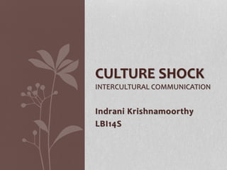 CULTURE SHOCK 
INTERCULTURAL COMMUNICATION 
Indrani Krishnamoorthy 
LBI14S 
 