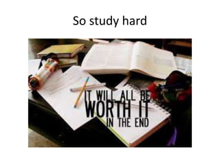 So study hard
 