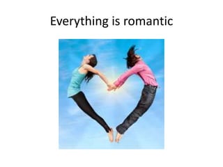Everything is romantic
 