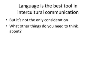 Language is the best tool in
intercultural communication
• But it’s not the only consideration
• What other things do you need to think
about?
 