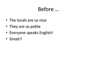Before …
• The locals are so nice
• They are so polite
• Everyone speaks English!
• Great!!
 
