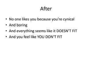 After
• No one likes you because you’re cynical
• And boring
• And everything seems like it DOESN’T FIT
• And you feel like YOU DON’T FIT
 