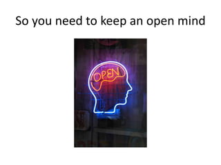 So you need to keep an open mind
 