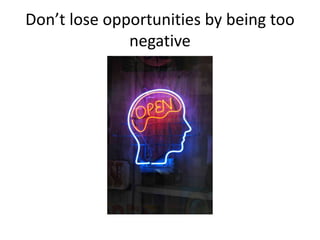 Don’t lose opportunities by being too
negative
 