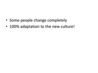 • Some people change completely
• 100% adaptation to the new culture!
 