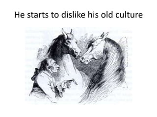 He starts to dislike his old culture
 