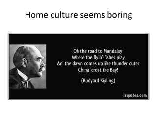 Home culture seems boring
 