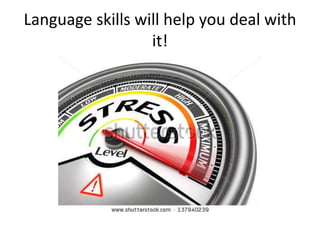 Language skills will help you deal with
it!
 