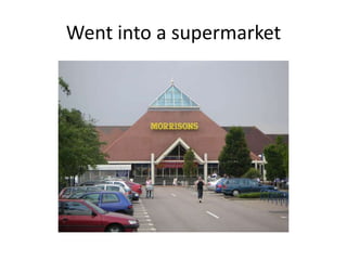 Went into a supermarket
 