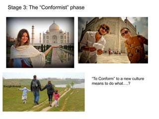 Stage 3: The “Conformist” phase
“To Conform” to a new culture
means to do what….?
 