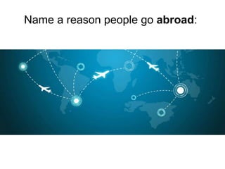 Name a reason people go abroad:
 