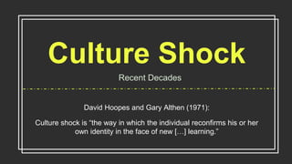Culture Shock
Recent Decades
David Hoopes and Gary Althen (1971):
Culture shock is “the way in which the individual reconfirms his or her
own identity in the face of new […] learning.”
 