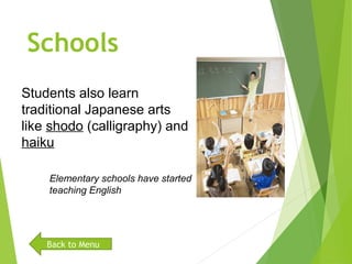 Schools
Students also learn 
traditional Japanese arts 
like shodo (calligraphy) and 
haiku
Elementary schools have started
teaching English
Back to Menu
 