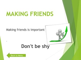 MAKING FRIENDS
Making friends is important
.
Don't be shy
Back to Menu
 