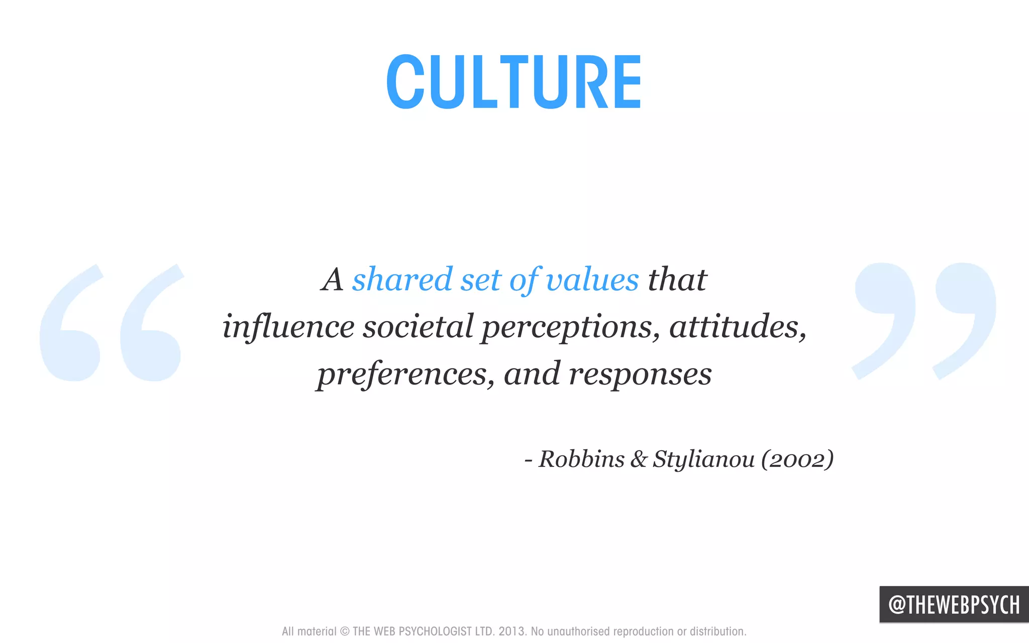 CULTURE

“

A shared set of values that
influence societal perceptions, attitudes,
preferences, and responses

”

- Robbins & Stylianou (2002)

@THEWEBPSYCH

All material © THE WEB PSYCHOLOGIST LTD. 2013. No unauthorised reproduction or distribution.

 