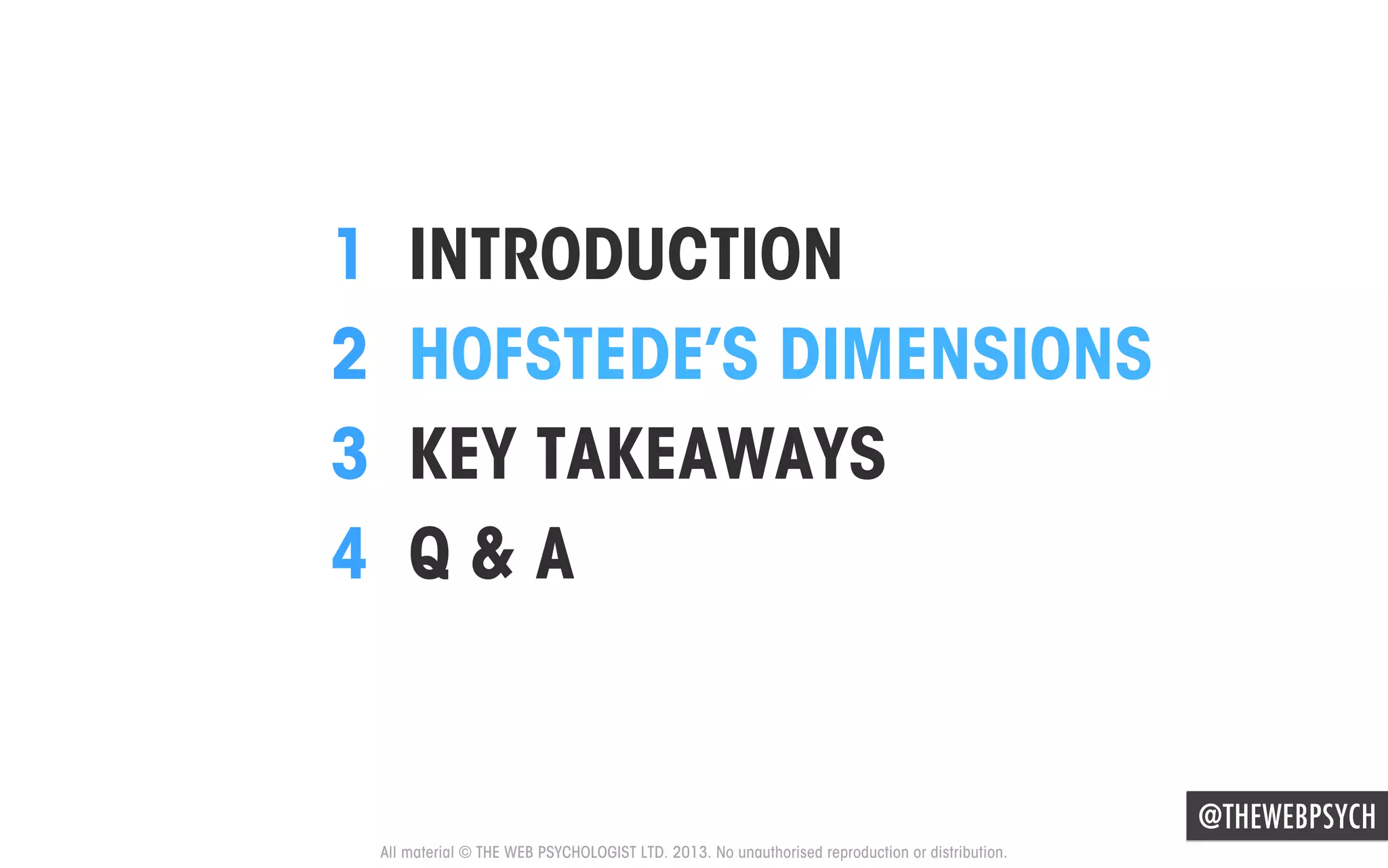 1 
2 
3 
4 

INTRODUCTION
HOFSTEDE’S DIMENSIONS
KEY TAKEAWAYS
Q&A

@THEWEBPSYCH
All material © THE WEB PSYCHOLOGIST LTD. 2013. No unauthorised reproduction or distribution.

 