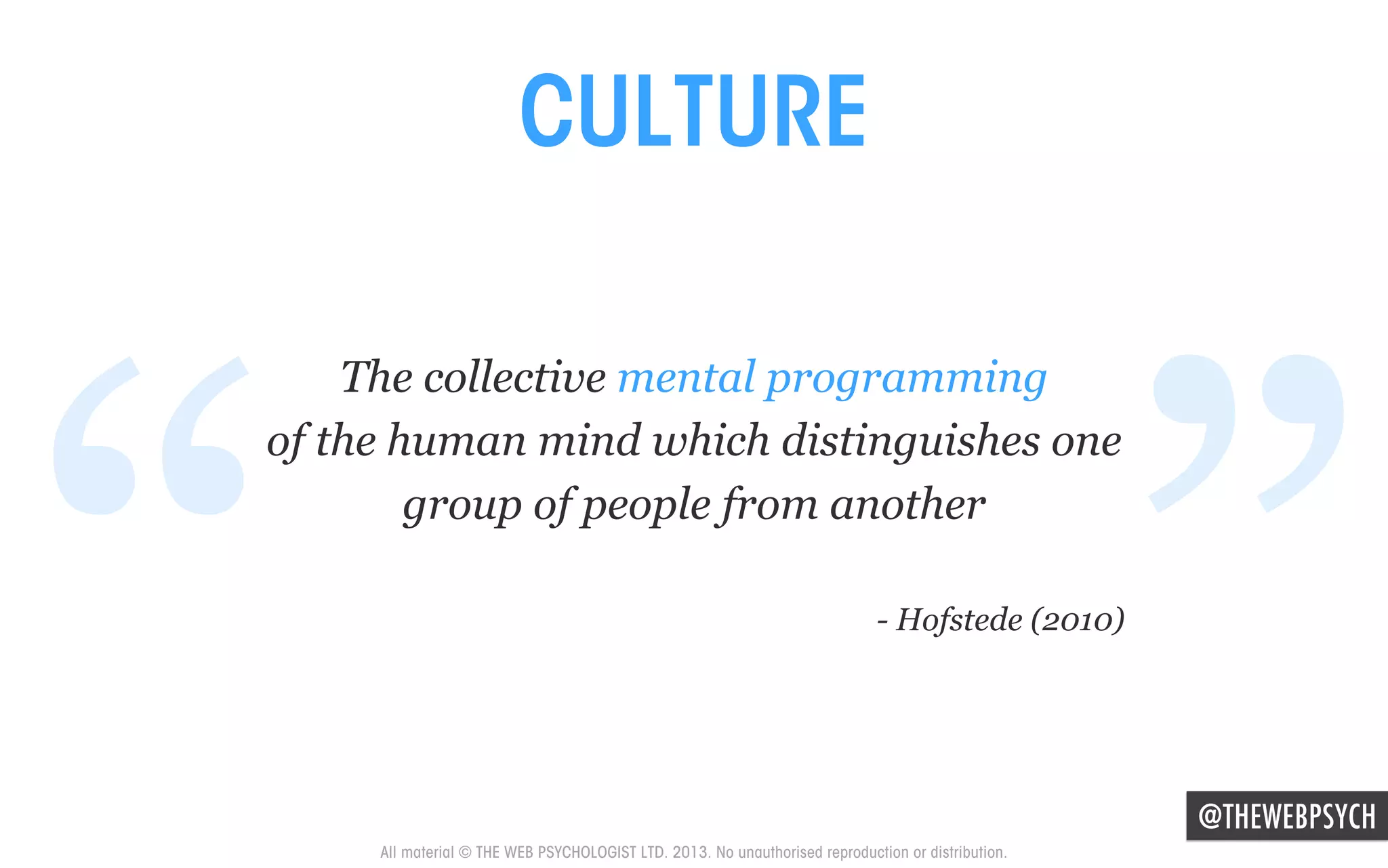 CULTURE

“

”

The collective mental programming
of the human mind which distinguishes one
group of people from another

- Hofstede (2010)

@THEWEBPSYCH

All material © THE WEB PSYCHOLOGIST LTD. 2013. No unauthorised reproduction or distribution.

 