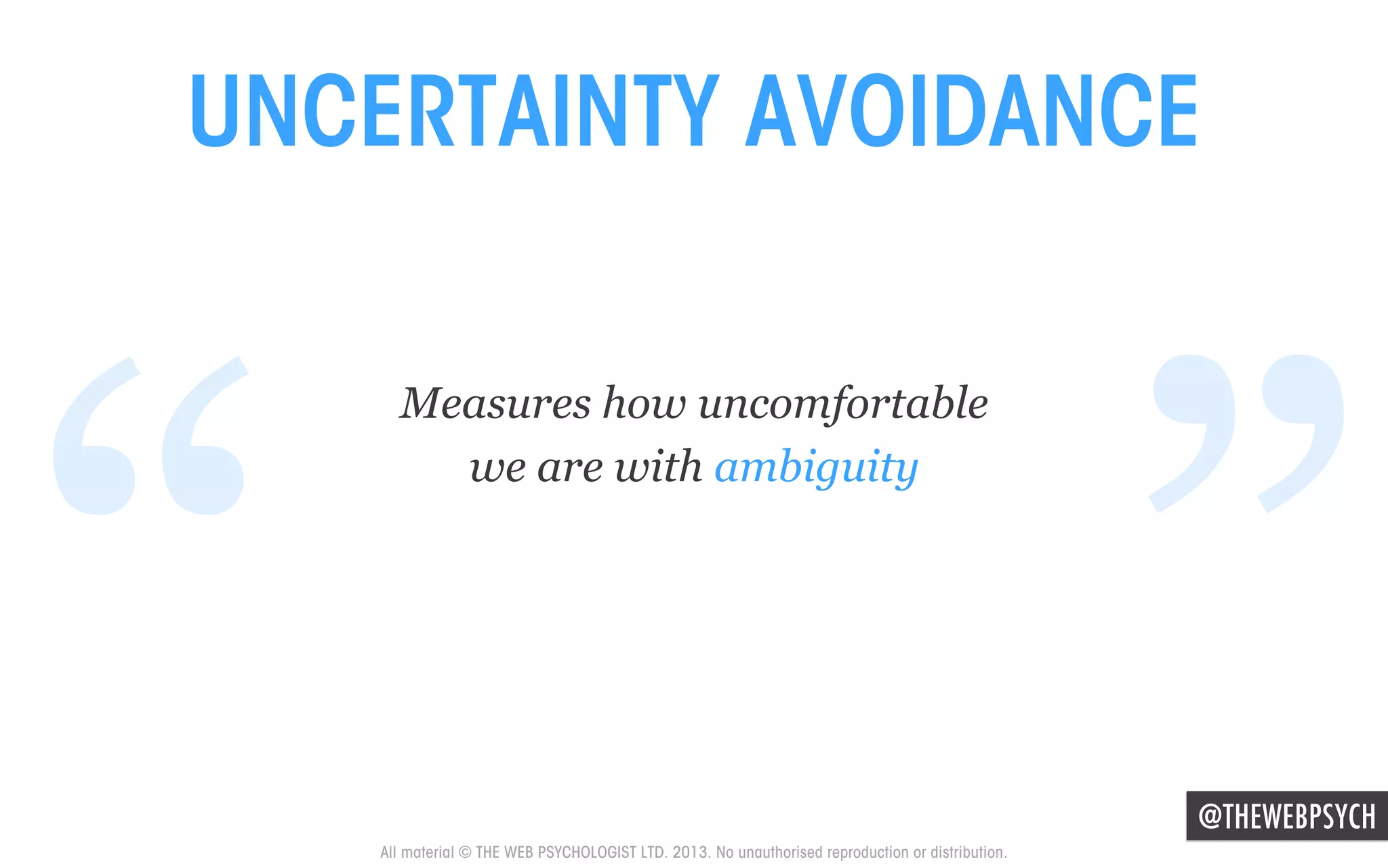 UNCERTAINTY AVOIDANCE

“

Measures how uncomfortable
we are with ambiguity

”

@THEWEBPSYCH

All material © THE WEB PSYCHOLOGIST LTD. 2013. No unauthorised reproduction or distribution.

 