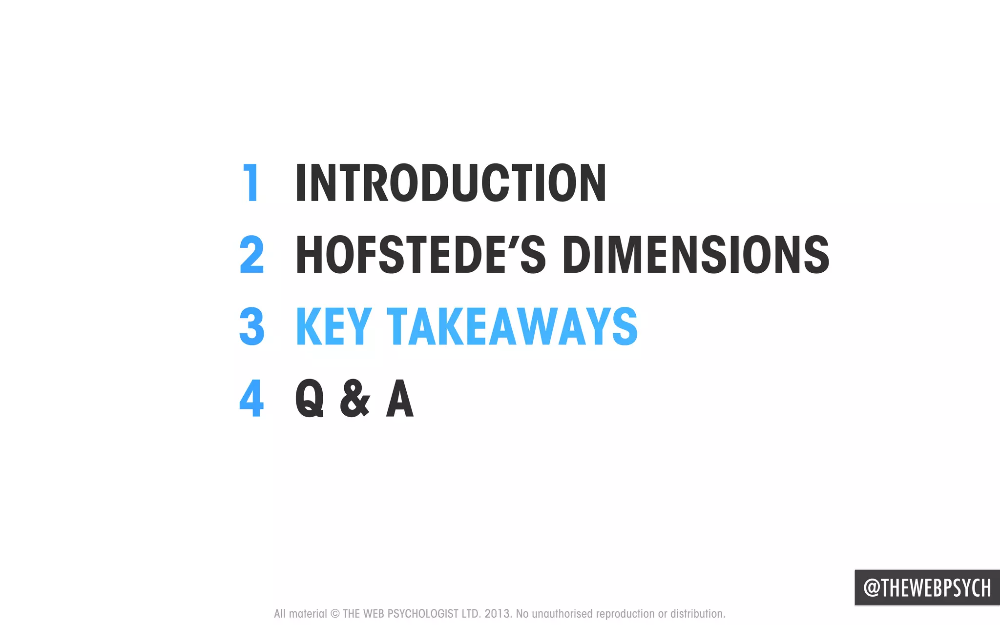 1 
2 
3 
4 

INTRODUCTION
HOFSTEDE’S DIMENSIONS
KEY TAKEAWAYS
Q&A

@THEWEBPSYCH
All material © THE WEB PSYCHOLOGIST LTD. 2013. No unauthorised reproduction or distribution.

 