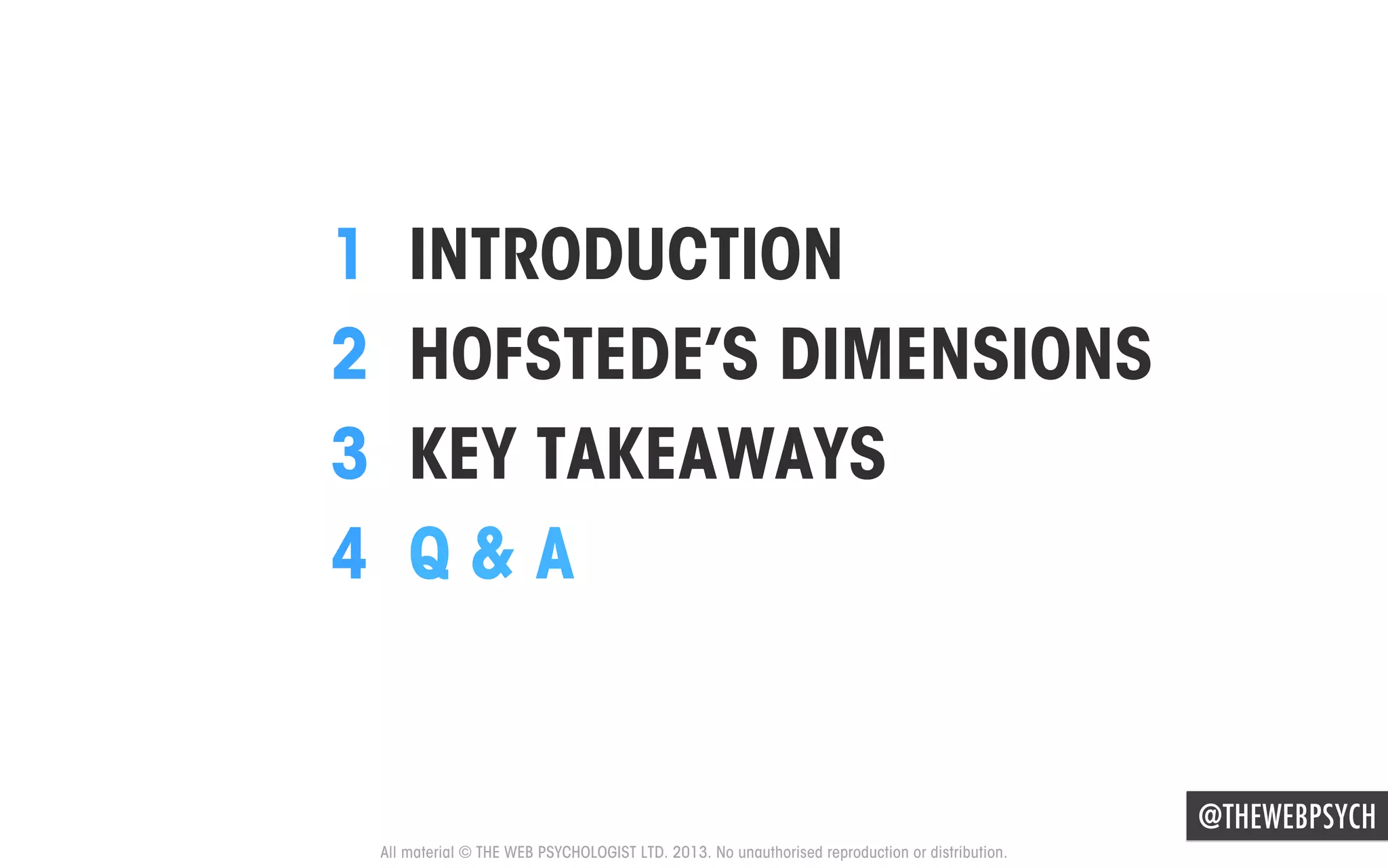 1 
2 
3 
4 

INTRODUCTION
HOFSTEDE’S DIMENSIONS
KEY TAKEAWAYS
Q&A

@THEWEBPSYCH
All material © THE WEB PSYCHOLOGIST LTD. 2013. No unauthorised reproduction or distribution.

 