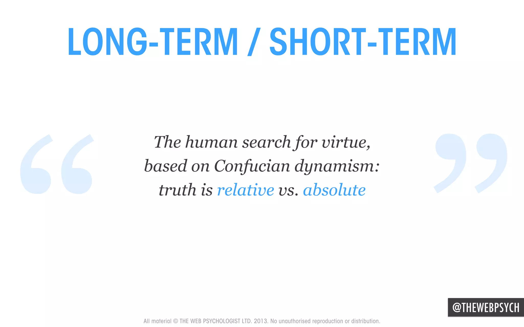 LONG-TERM / SHORT-TERM

“

The human search for virtue,
based on Confucian dynamism:
truth is relative vs. absolute

”

@THEWEBPSYCH

All material © THE WEB PSYCHOLOGIST LTD. 2013. No unauthorised reproduction or distribution.

 
