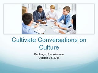 Cultivate Conversations on
Culture
Recharge Unconference
October 30, 2015
 