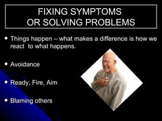 FIXING SYMPTOMS  OR SOLVING PROBLEMS <ul><li>Things happen – what makes a difference is how we react  to what happens. </l...