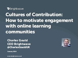 Cultures of Contribution:
How to motivate engagement
with online learning
communities
Charles Gould
CEO Brightwave
@CharlesGouldUK
January 2014
© 2014 KPMG LLP, a UK limited liability partnership, is a subsidiary of KPMG Europe LLP and a member firm of the KPMG network of independent member firms affiliated with KPMG International Cooperative, a
Swiss entity. All rights reserved.

www.brightwave.co.uk

0

 