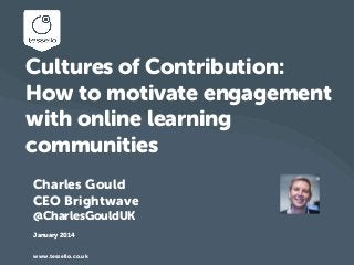 Cultures of Contribution:
How to motivate engagement
with online learning
communities
Charles Gould
CEO Brightwave
@CharlesGouldUK
January 2014
© 2014 KPMG LLP, a UK limited liability partnership, is a subsidiary of KPMG Europe LLP and a member firm of the KPMG network of independent member firms affiliated with KPMG International Cooperative, a
Swiss entity. All rights reserved.

www.tessello.co.uk

0

 