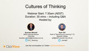 Cultures of Thinking
Webinar Start: 7:30am (AEST)
Duration: 30 mins – including Q&A
Hosted by:
Brendan Mitchell
NSW Learning Advisor
ClickView
brendan.mitchell@clickview.com.au
C21_Teaching
Join the conversation on Twitter: #ClickViewWebinar
Ryan Gill
Head of Teaching and Learning 7-12
Masada College
rgill@staff.masada.nsw.edu.au
ryanagill
 