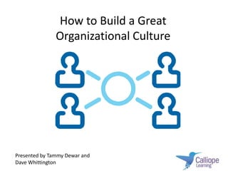 How to Build a Great Organizational Culture Presented by Tammy Dewar and Dave Whittington 