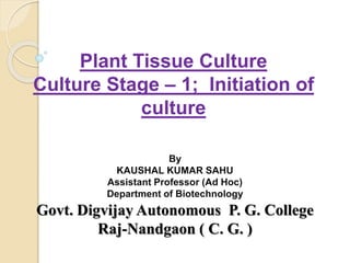 Plant Tissue Culture
Culture Stage – 1; Initiation of
culture
By
KAUSHAL KUMAR SAHU
Assistant Professor (Ad Hoc)
Department of Biotechnology
Govt. Digvijay Autonomous P. G. College
Raj-Nandgaon ( C. G. )
 