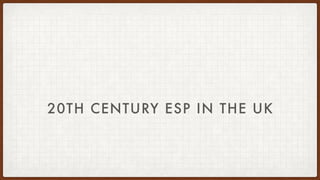 20TH CENTURY ESP IN THE UK
 