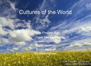 Cultures of the World


    Group Project By:
      Cheny May Cua
     Vanessa Guerrero
      Keshia Jennings
       Emma Mackey
     Elizabeth Nguyen
 