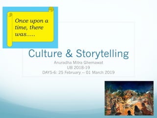 Culture & Storytelling
Anuradha Mitra Ghemawat
UB 2018-19
DAY5-6: 25 February -- 01 March 2019
 