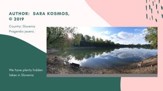 We have plenty hidden
lakes in Slovenia
AUTHOR:  SARA KOSMOS,
© 2019
Country: Slovenia
Pragersko jezero.
 